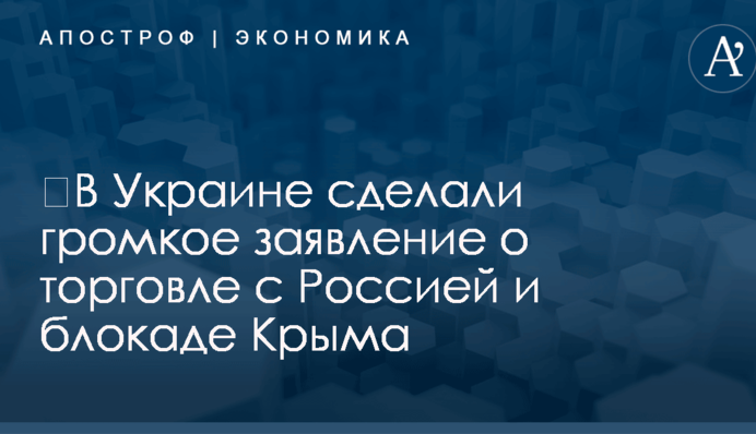 ​В Украине сделали громкое заявление о торговле с Россией и блокаде Крыма