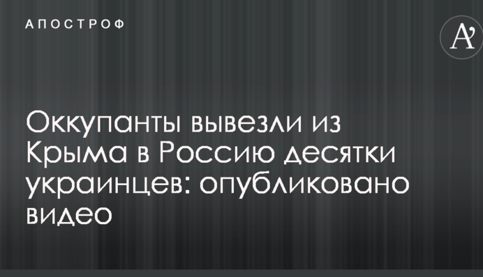 Окупанти вивезли з Криму в Росію десятки українців: опубліковано відео