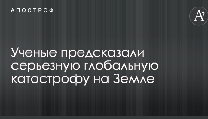 Вчені передбачили серйозну глобальну катастрофу на Землі