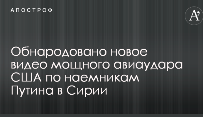 Обнародовано новое видео мощного авиаудара США по наемникам Путина в Сирии