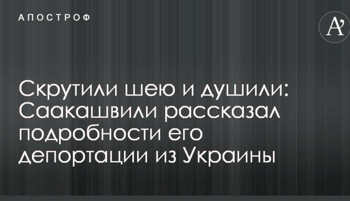 Скрутили шию і душили: Саакашвілі розповів подробиці його депортації з України