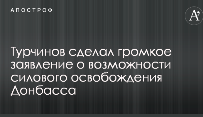 Турчинов сделал громкое заявление о возможности силового освобождения Донбасса