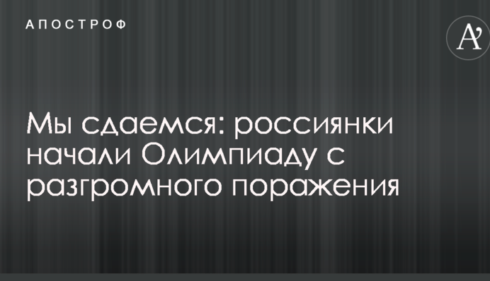 Мы сдаемся: россиянки начали Олимпиаду с разгромного поражения