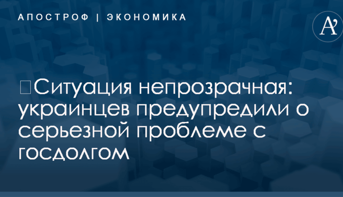 ​Ситуация непрозрачная: украинцев предупредили о серьезной проблеме с госдолгом