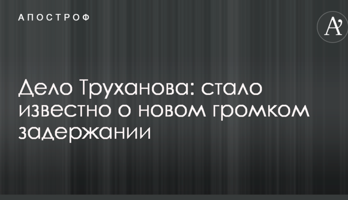 Дело Труханова: стало известно о новом громком задержании