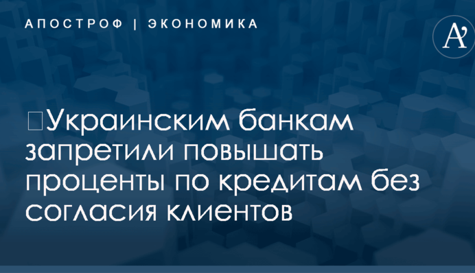 ​Украинским банкам запретили повышать проценты по кредитам без согласия клиентов