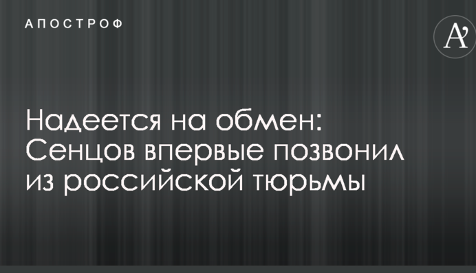 Сподівається на обмін: Сенцов вперше подзвонив з російської в'язниці