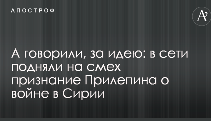 А говорили, за идею: в сети подняли на смех признание Прилепина о войне в Сирии