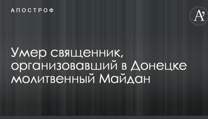 Умер священник, организовавший в Донецке молитвенный Майдан