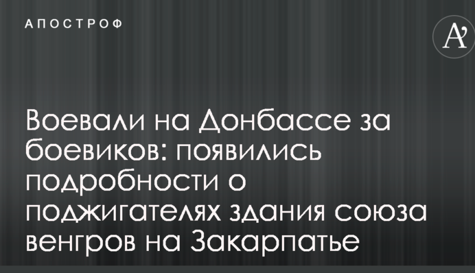 Воевали на Донбассе за боевиков: появились подробности о поджигателях здания союза венгров на Закарпатье