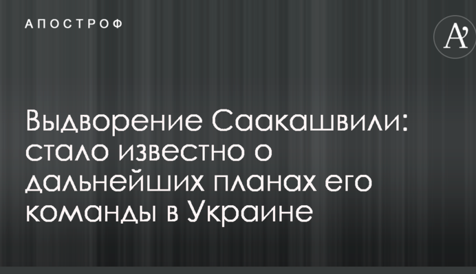 Выдворение Саакашвили: стало известно о дальнейших планах его команды в Украине