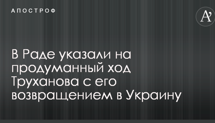 У Раді вказали на продуманий хід Труханового з його поверненням в Україну