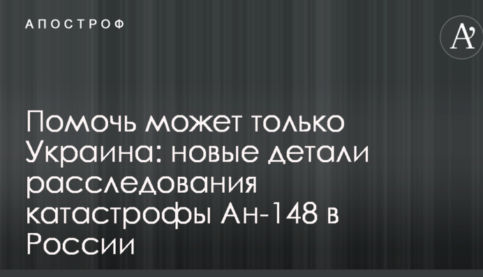 Помочь может только Украина: новые детали расследования катастрофы Ан-148 в России