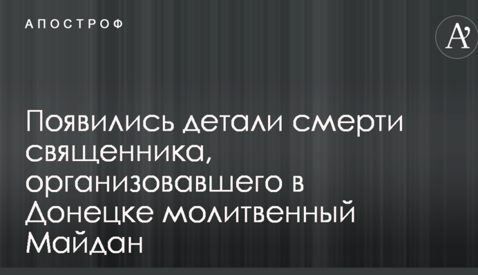 З'явилися деталі смерті священика, який організував у Донецьку молитовний Майдан