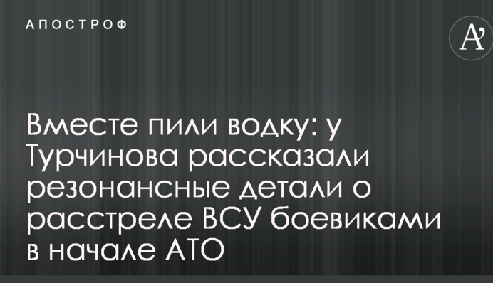Вместе пили водку: у Турчинова рассказали резонансные детали о расстреле ВСУ боевиками в начале АТО