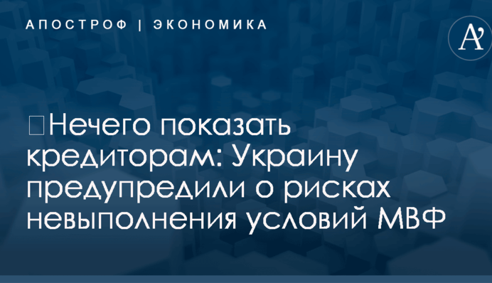 ​Нечего показать кредиторам: Украину предупредили о рисках невыполнения условий МВФ