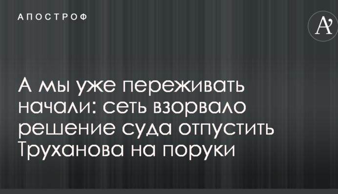 А ми вже почали переживати: мережу підірвало рішення суду відпустити Труханова на поруки