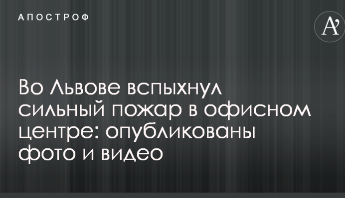Во Львове вспыхнул сильный пожар в офисном центре: опубликованы фото и видео