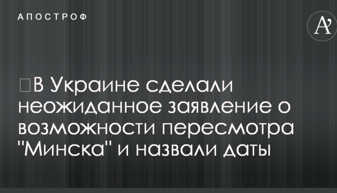 ​В Украине сделали неожиданное заявление о возможности пересмотра "Минска" и назвали даты
