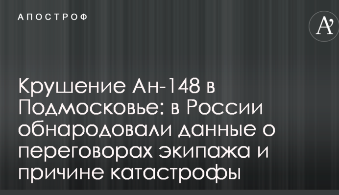Крушение Ан-148 в Подмосковье: в России обнародовали данные о переговорах экипажа и причине катастрофы