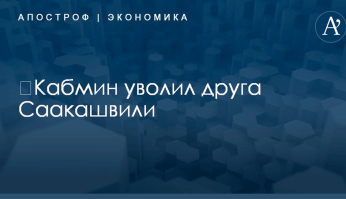 ​Кабмин уволил друга Саакашвили