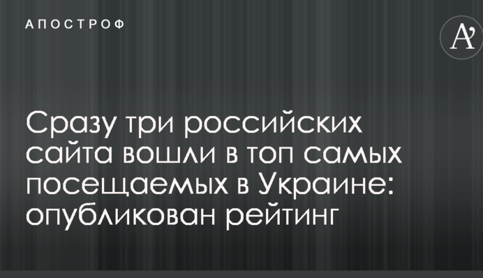 Відразу три російські сайти увійшли в топ найбільш відвідуваних в Україні: опубліковано рейтинг