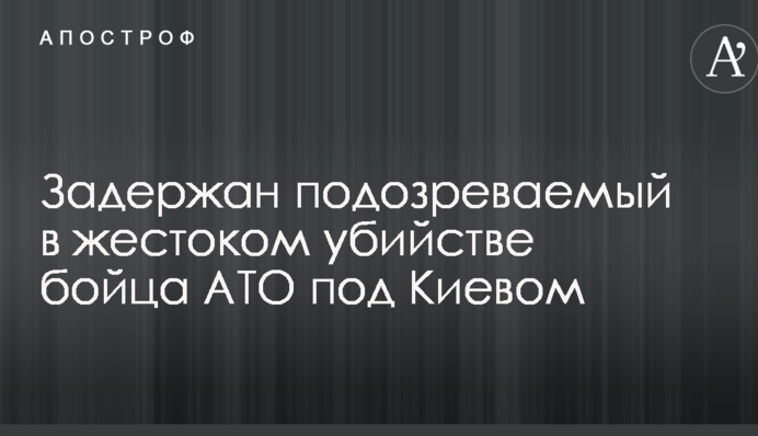 Задержан подозреваемый в жестоком убийстве бойца АТО под Киевом