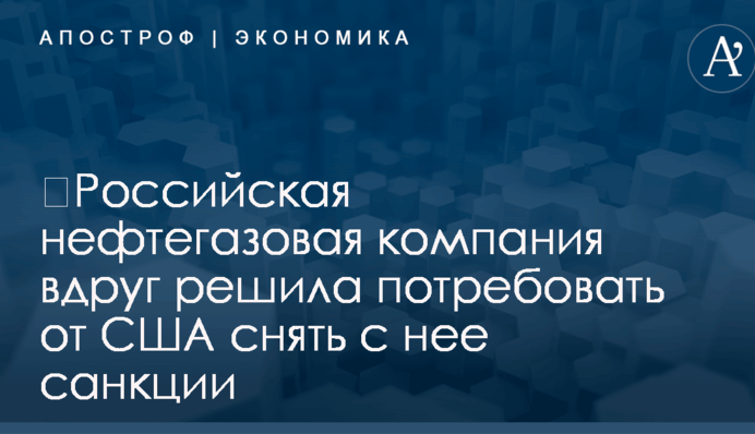 ​Российская нефтегазовая компания вдруг решила потребовать от США снять с нее санкции