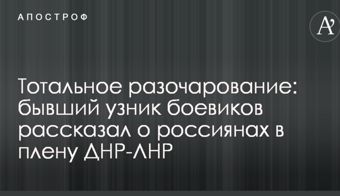 Тотальное разочарование: бывший узник боевиков рассказал о россиянах в плену ДНР-ЛНР