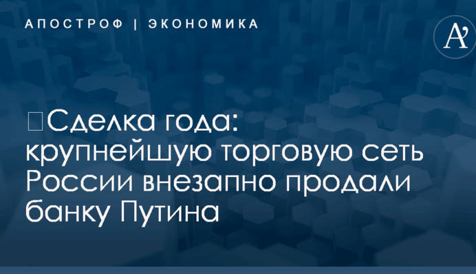 ​Сделка года: крупнейшую торговую сеть России внезапно продали банку Путина