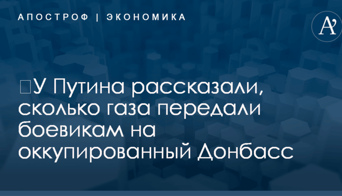 ​У Путина рассказали, сколько газа передали боевикам на оккупированный Донбасс