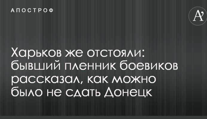 Харків ж відстояли: колишній бранець бойовиків розповів, як можна було не здати Донецьк