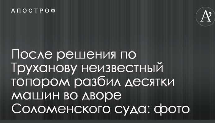 После решения по Труханову неизвестный топором разбил десятки машин во дворе Соломенского суда: опубликованы фото