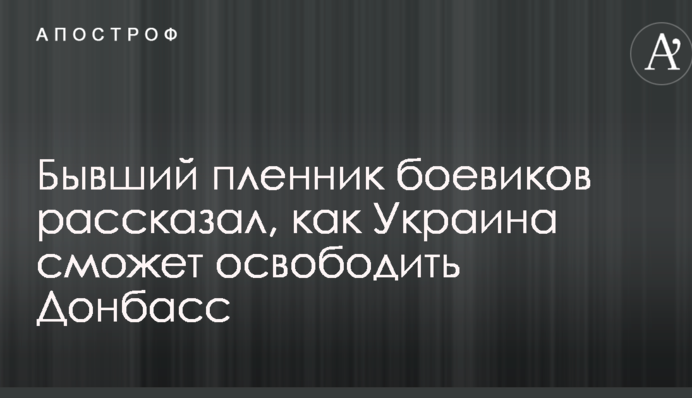 Бывший пленник боевиков рассказал, как Украина сможет освободить Донбасс