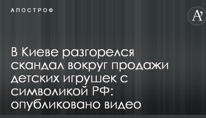 В Киеве разгорелся скандал вокруг продажи детских игрушек с символикой РФ: опубликовано видео