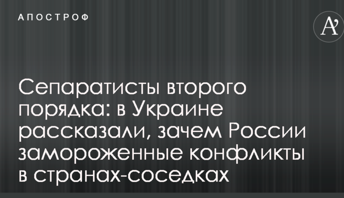 Сепаратисти другого порядку: в Україні розповіли, навіщо Росії заморожені конфлікти в країнах-сусідках