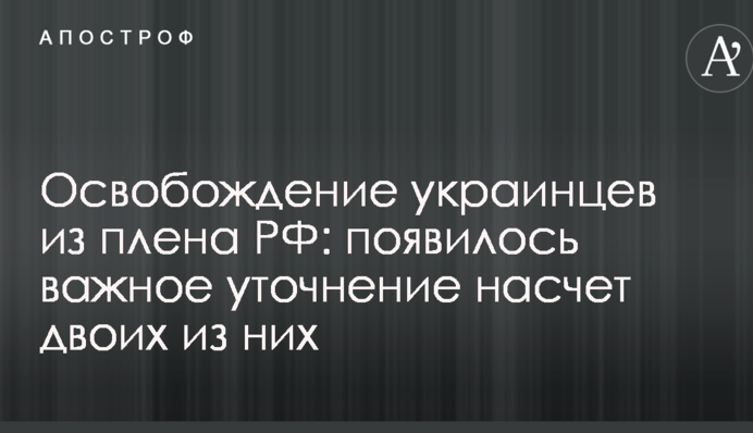 Освобождение украинцев из плена РФ: появилось важное уточнение насчет двоих из них