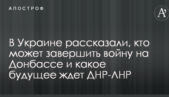В Україні розповіли, хто може завершити війну на Донбасі і яке майбутнє чекає ДНР-ЛНР