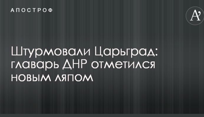Штурмовали Царьград: главарь ДНР отметился новым ляпом