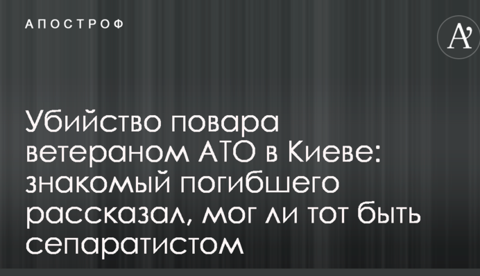 Вбивство кухаря ветераном АТО в Києві: знайомий загиблого розповів, чи міг той бути сепаратистом