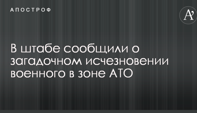 В штабе сообщили о загадочном исчезновении военного в зоне АТО