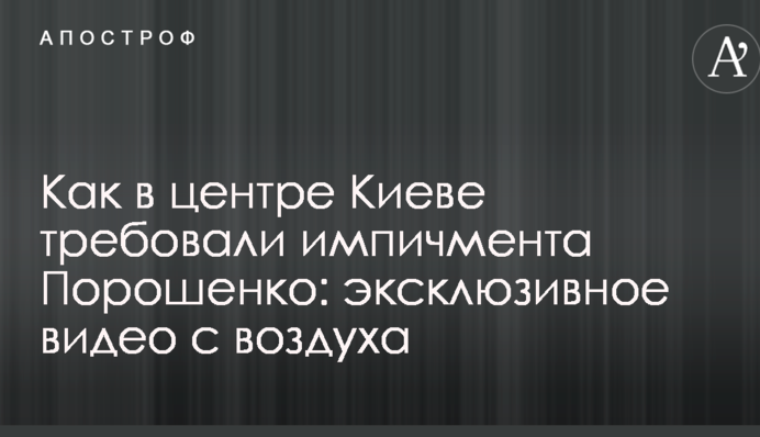 Как в центре Киеве требовали импичмента Порошенко: эксклюзивное видео с воздуха