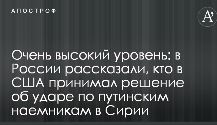 Очень высокий уровень: в России рассказали, кто в США принимал решение об ударе по путинским наемникам в Сирии