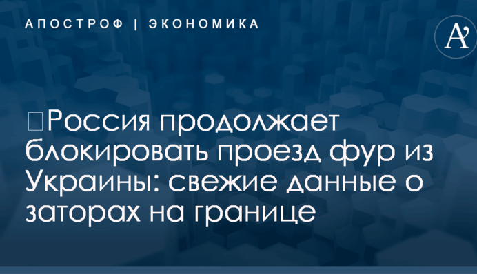 ​Россия продолжает блокировать проезд фур из Украины: свежие данные о заторах на границе