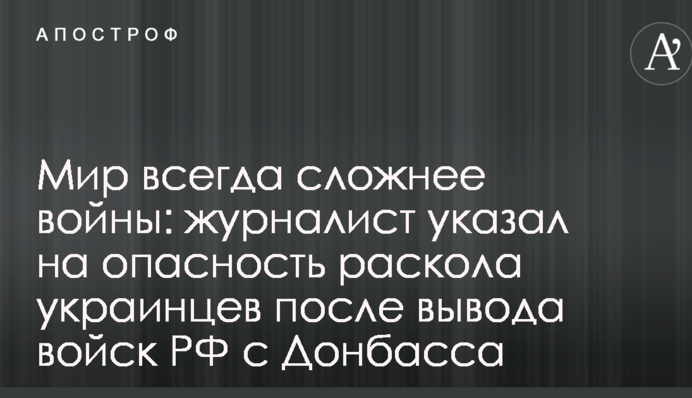 Мир завжди складніше війни: журналіст вказав на небезпеку розколу українців після виведення військ РФ з Донбасу