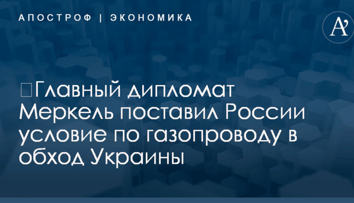 ​Главный дипломат Меркель поставил России условие по газопроводу в обход Украины