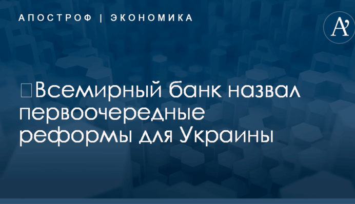 ​Всемирный банк назвал первоочередные реформы для Украины