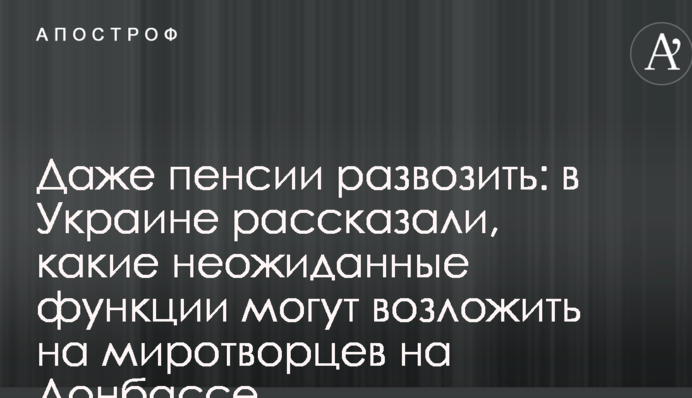 Даже пенсии развозить: в Украине рассказали, какие неожиданные функции могут возложить на миротворцев на Донбассе
