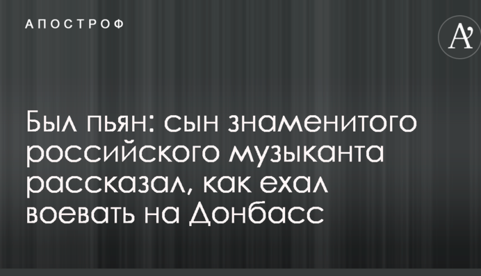 Был пьян: сын знаменитого российского музыканта рассказал, как ехал воевать на Донбасс