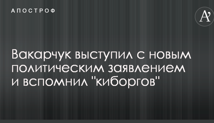 Вакарчук виступив з новою політичною заявою і згадав 